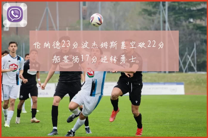 伦纳德23分波杰姆斯基空砍22分 快船客场17分逆转勇士