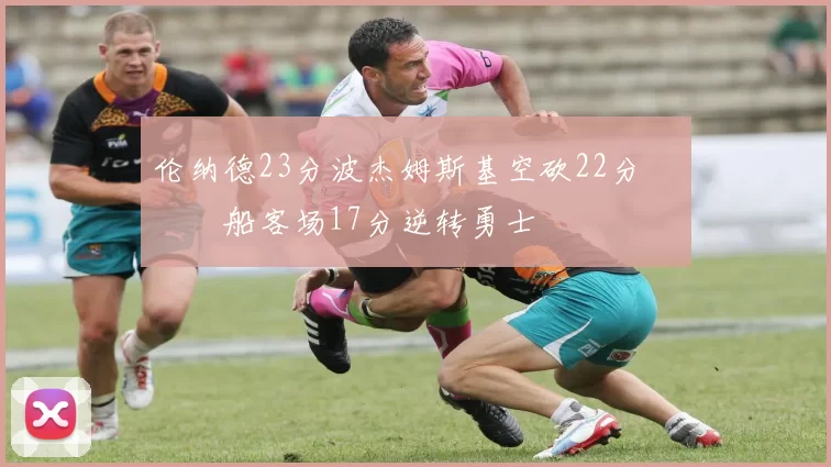 伦纳德23分波杰姆斯基空砍22分 快船客场17分逆转勇士