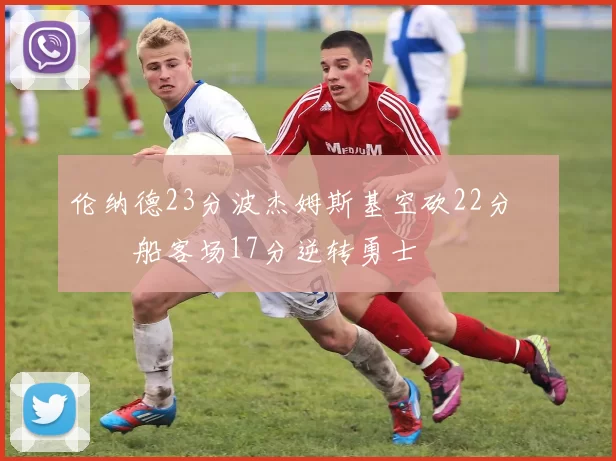 伦纳德23分波杰姆斯基空砍22分 快船客场17分逆转勇士