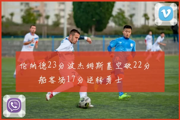 伦纳德23分波杰姆斯基空砍22分 快船客场17分逆转勇士