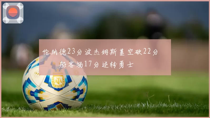 伦纳德23分波杰姆斯基空砍22分 快船客场17分逆转勇士