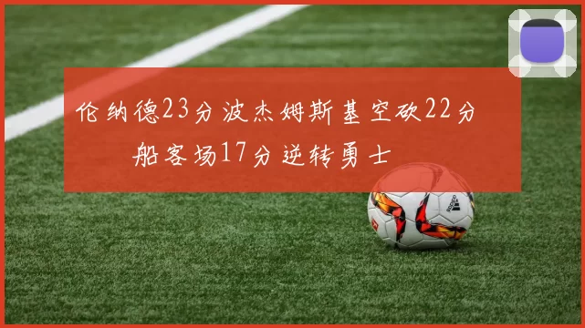 伦纳德23分波杰姆斯基空砍22分 快船客场17分逆转勇士