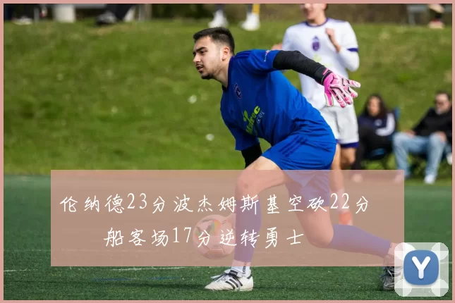 伦纳德23分波杰姆斯基空砍22分 快船客场17分逆转勇士