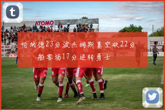 伦纳德23分波杰姆斯基空砍22分 快船客场17分逆转勇士