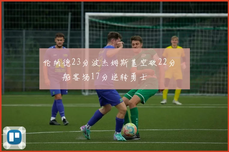 伦纳德23分波杰姆斯基空砍22分 快船客场17分逆转勇士