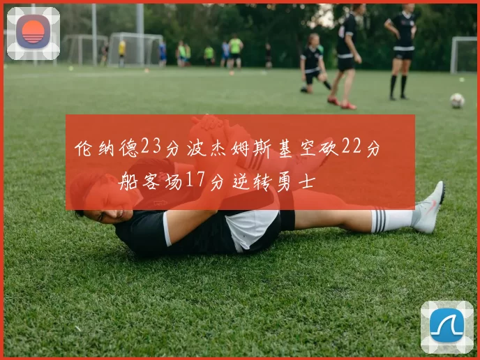 伦纳德23分波杰姆斯基空砍22分 快船客场17分逆转勇士