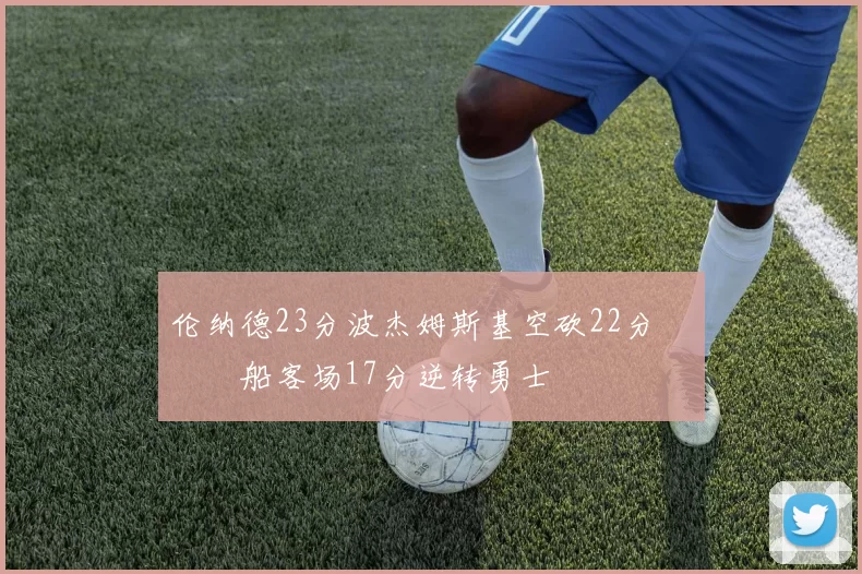 伦纳德23分波杰姆斯基空砍22分 快船客场17分逆转勇士