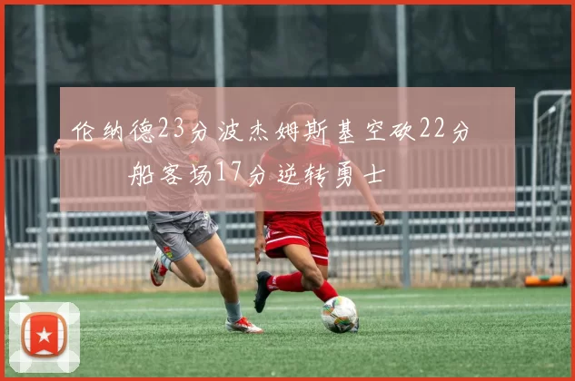 伦纳德23分波杰姆斯基空砍22分 快船客场17分逆转勇士