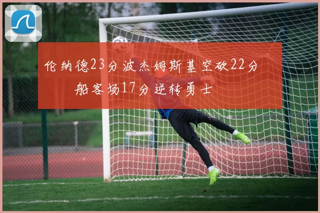 伦纳德23分波杰姆斯基空砍22分 快船客场17分逆转勇士