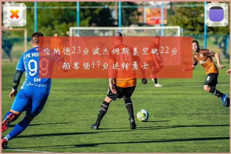 伦纳德23分波杰姆斯基空砍22分 快船客场17分逆转勇士