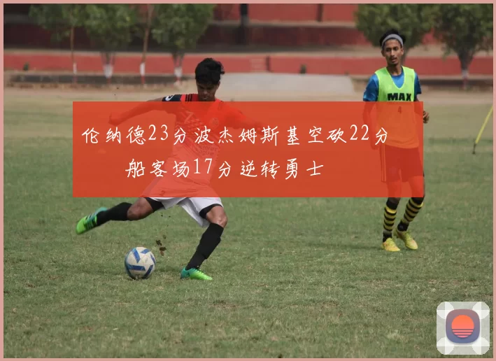 伦纳德23分波杰姆斯基空砍22分 快船客场17分逆转勇士