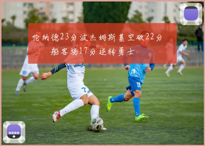 伦纳德23分波杰姆斯基空砍22分 快船客场17分逆转勇士