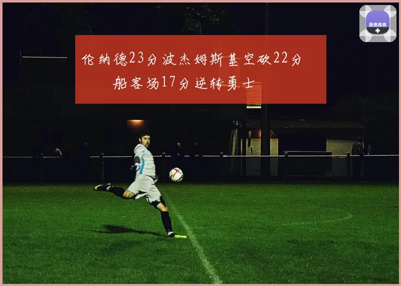 伦纳德23分波杰姆斯基空砍22分 快船客场17分逆转勇士