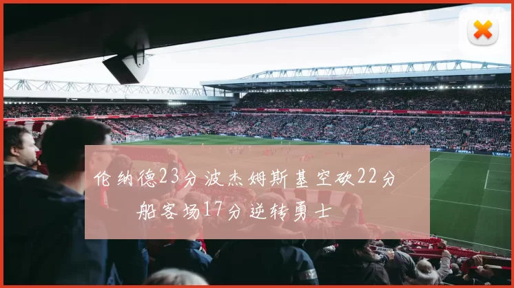 伦纳德23分波杰姆斯基空砍22分 快船客场17分逆转勇士