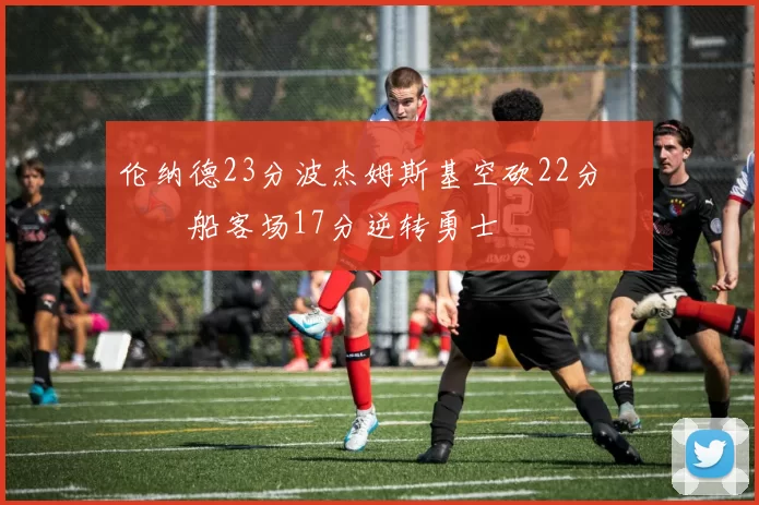 伦纳德23分波杰姆斯基空砍22分 快船客场17分逆转勇士