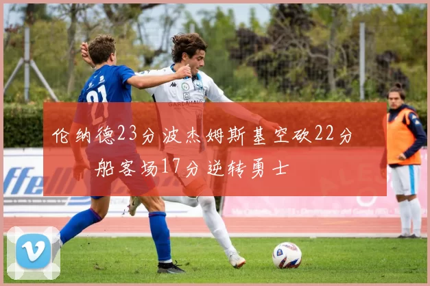 伦纳德23分波杰姆斯基空砍22分 快船客场17分逆转勇士