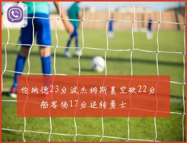 伦纳德23分波杰姆斯基空砍22分 快船客场17分逆转勇士