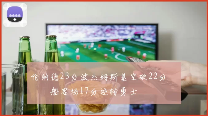 伦纳德23分波杰姆斯基空砍22分 快船客场17分逆转勇士