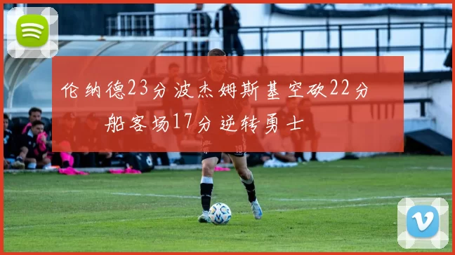 伦纳德23分波杰姆斯基空砍22分 快船客场17分逆转勇士