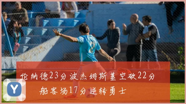 伦纳德23分波杰姆斯基空砍22分 快船客场17分逆转勇士