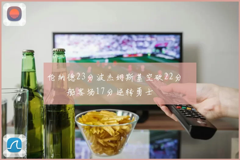 伦纳德23分波杰姆斯基空砍22分 快船客场17分逆转勇士