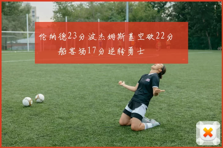 伦纳德23分波杰姆斯基空砍22分 快船客场17分逆转勇士