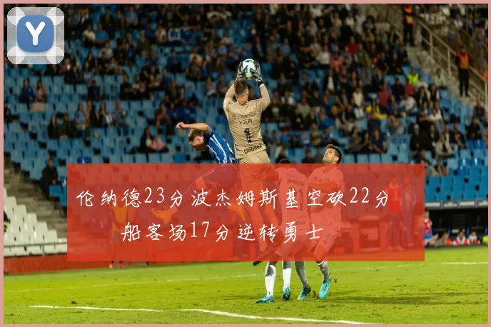 伦纳德23分波杰姆斯基空砍22分 快船客场17分逆转勇士