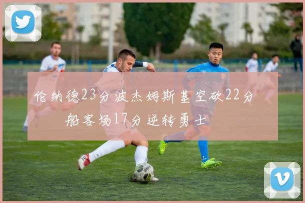 伦纳德23分波杰姆斯基空砍22分 快船客场17分逆转勇士