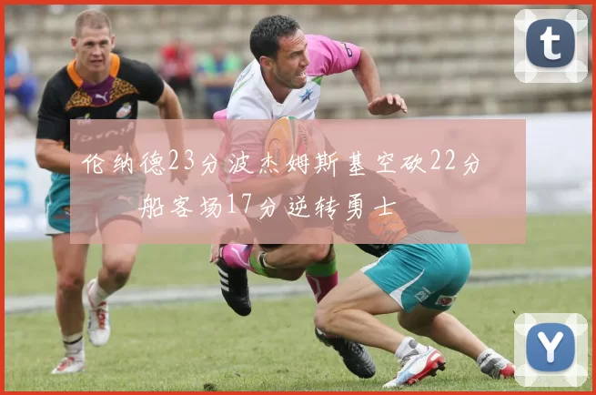 伦纳德23分波杰姆斯基空砍22分 快船客场17分逆转勇士