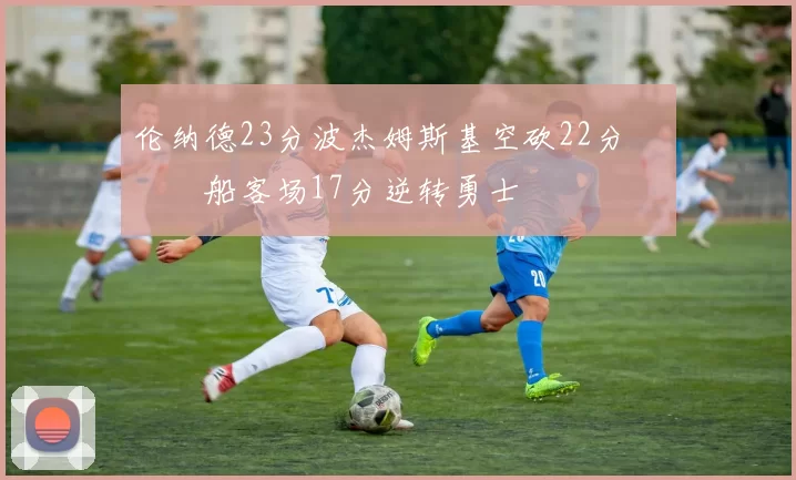 伦纳德23分波杰姆斯基空砍22分 快船客场17分逆转勇士