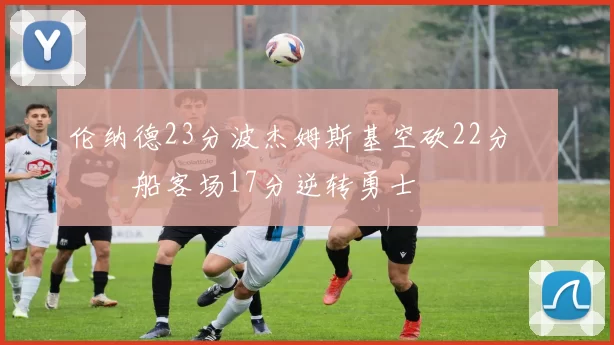 伦纳德23分波杰姆斯基空砍22分 快船客场17分逆转勇士