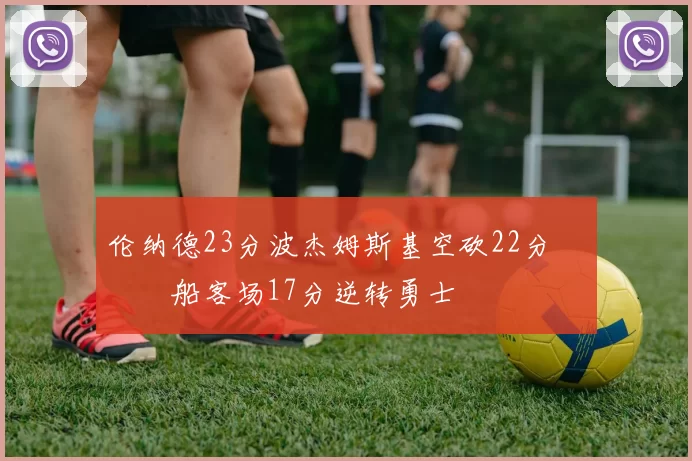 伦纳德23分波杰姆斯基空砍22分 快船客场17分逆转勇士