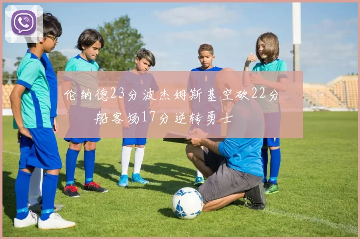 伦纳德23分波杰姆斯基空砍22分 快船客场17分逆转勇士