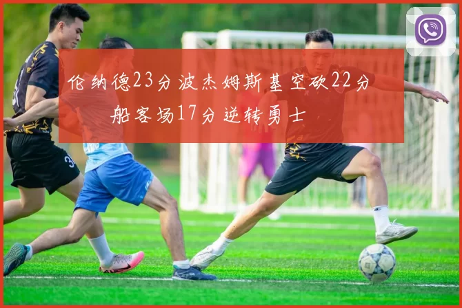 伦纳德23分波杰姆斯基空砍22分 快船客场17分逆转勇士