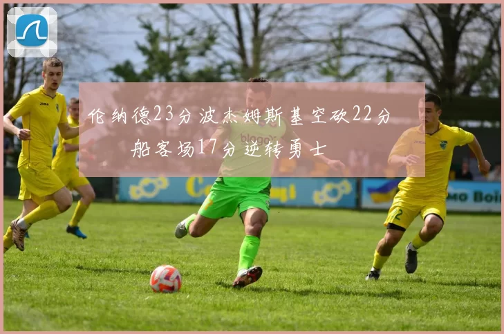 伦纳德23分波杰姆斯基空砍22分 快船客场17分逆转勇士