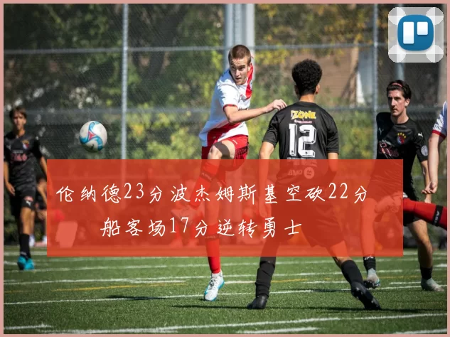 伦纳德23分波杰姆斯基空砍22分 快船客场17分逆转勇士