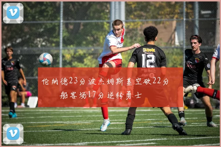 伦纳德23分波杰姆斯基空砍22分 快船客场17分逆转勇士