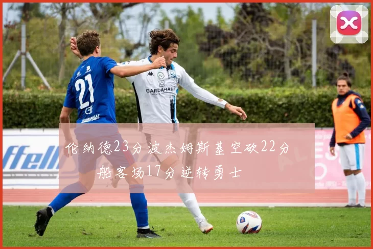 伦纳德23分波杰姆斯基空砍22分 快船客场17分逆转勇士