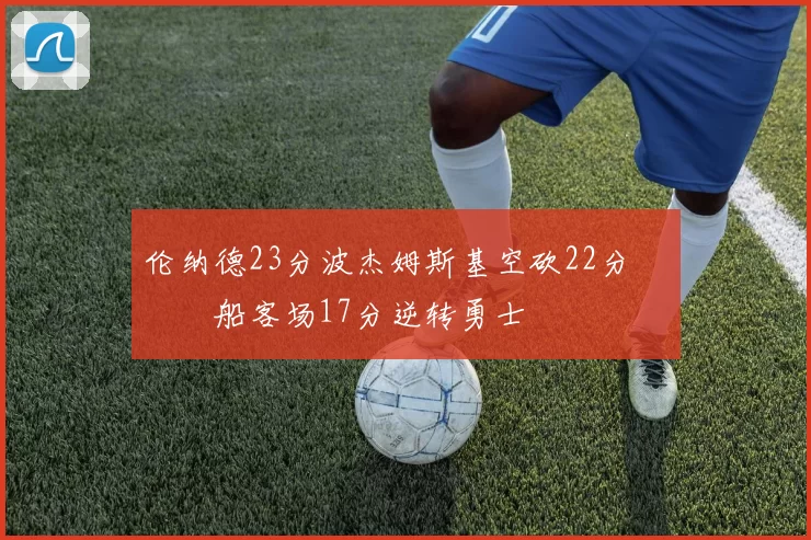 伦纳德23分波杰姆斯基空砍22分 快船客场17分逆转勇士