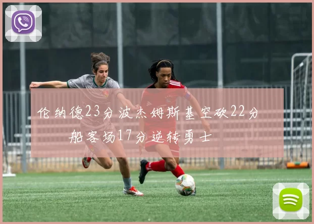 伦纳德23分波杰姆斯基空砍22分 快船客场17分逆转勇士