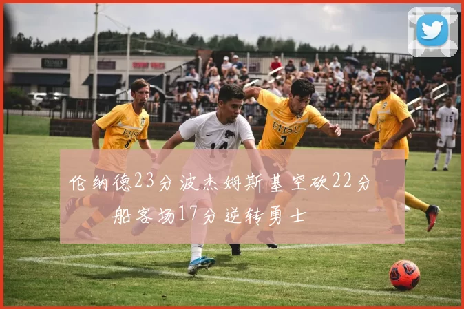 伦纳德23分波杰姆斯基空砍22分 快船客场17分逆转勇士