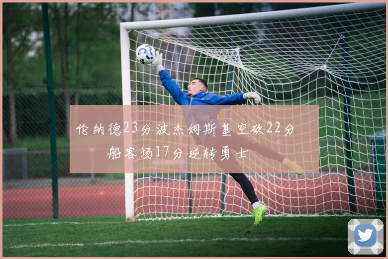 伦纳德23分波杰姆斯基空砍22分 快船客场17分逆转勇士