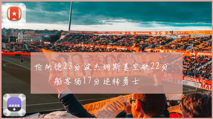 伦纳德23分波杰姆斯基空砍22分 快船客场17分逆转勇士