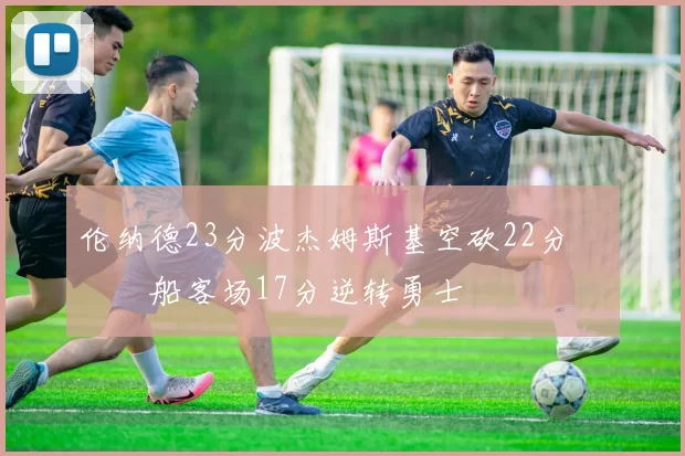 伦纳德23分波杰姆斯基空砍22分 快船客场17分逆转勇士