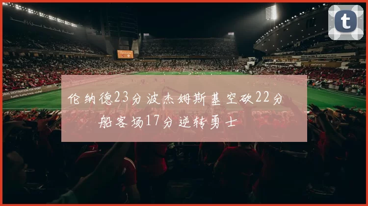 伦纳德23分波杰姆斯基空砍22分 快船客场17分逆转勇士