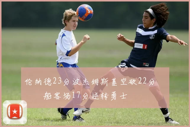 伦纳德23分波杰姆斯基空砍22分 快船客场17分逆转勇士