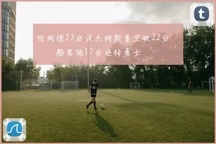 伦纳德23分波杰姆斯基空砍22分 快船客场17分逆转勇士