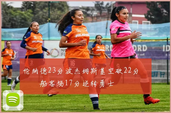 伦纳德23分波杰姆斯基空砍22分 快船客场17分逆转勇士