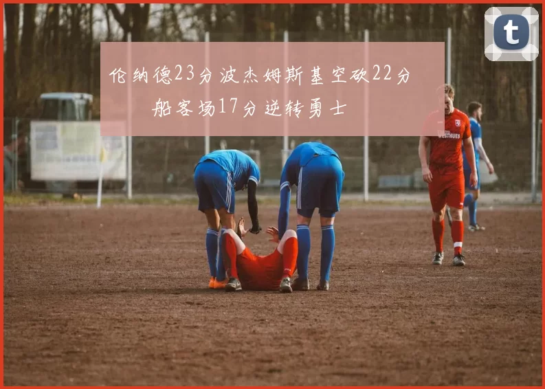 伦纳德23分波杰姆斯基空砍22分 快船客场17分逆转勇士