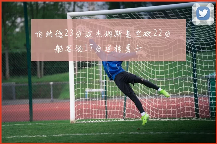 伦纳德23分波杰姆斯基空砍22分 快船客场17分逆转勇士